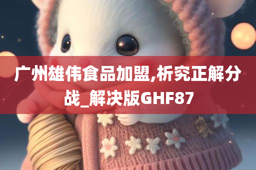 广州雄伟食品加盟,析究正解分战_解决版GHF87