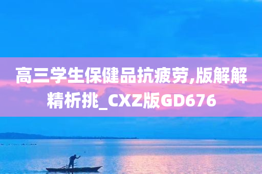 高三学生保健品抗疲劳,版解解精析挑_CXZ版GD676