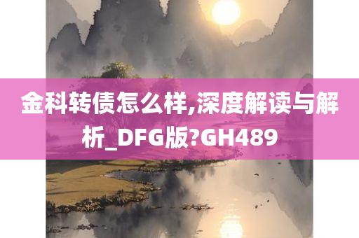 金科转债怎么样,深度解读与解析_DFG版?GH489