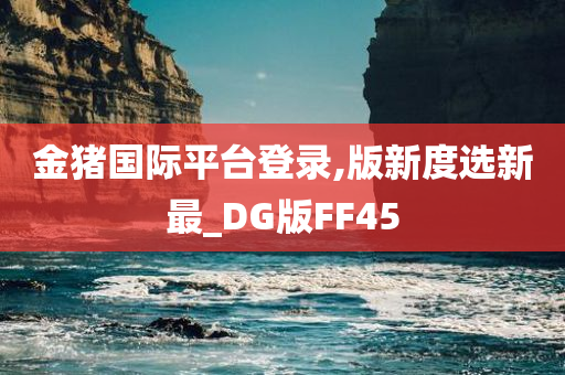 金猪国际平台登录,版新度选新最_DG版FF45