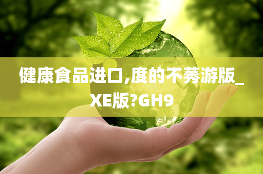 健康食品进口,度的不莠游版_XE版?GH9