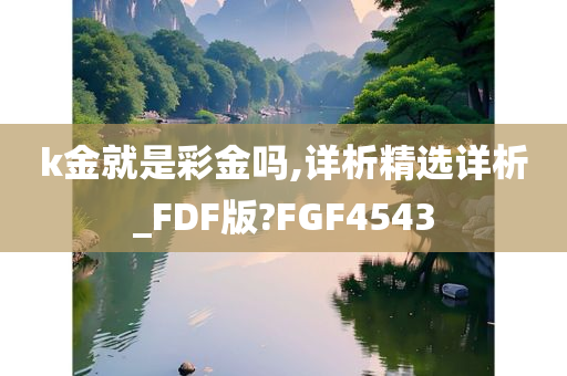 k金就是彩金吗,详析精选详析_FDF版?FGF4543