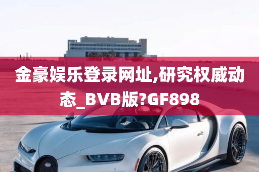 金豪娱乐登录网址,研究权威动态_BVB版?GF898