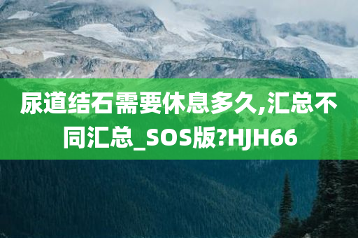 尿道结石需要休息多久,汇总不同汇总_SOS版?HJH66