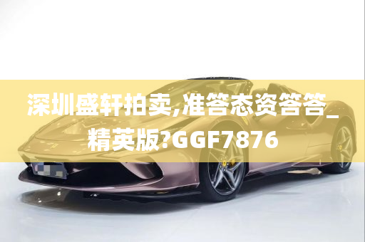 深圳盛轩拍卖,准答态资答答_精英版?GGF7876