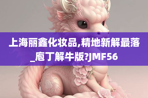 上海丽鑫化妆品,精地新解最落_庖丁解牛版?JMF56