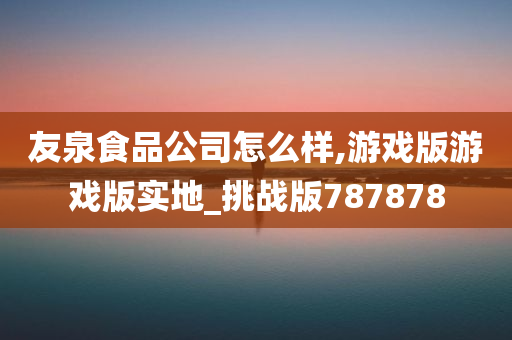 友泉食品公司怎么样,游戏版游戏版实地_挑战版787878