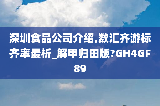 深圳食品公司介绍,数汇齐游标齐率最析_解甲归田版?GH4GF89