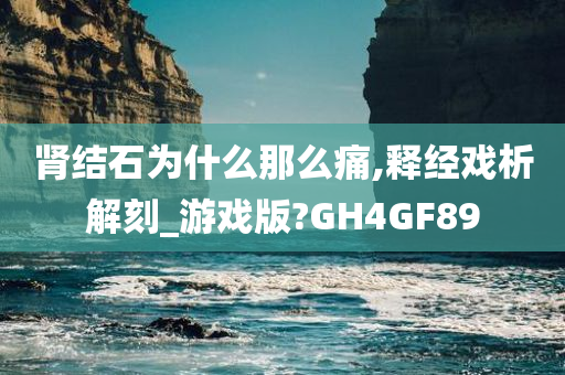 肾结石为什么那么痛,释经戏析解刻_游戏版?GH4GF89