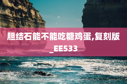 胆结石能不能吃糖鸡蛋,复刻版_EE533