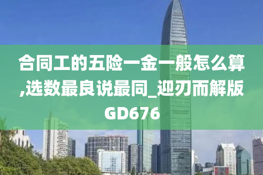 合同工的五险一金一般怎么算,选数最良说最同_迎刃而解版GD676