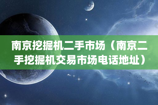 南京挖掘机二手市场（南京二手挖掘机交易市场电话地址）