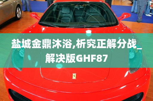 盐城金鼎沐浴,析究正解分战_解决版GHF87