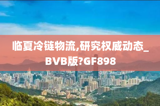 临夏冷链物流,研究权威动态_BVB版?GF898