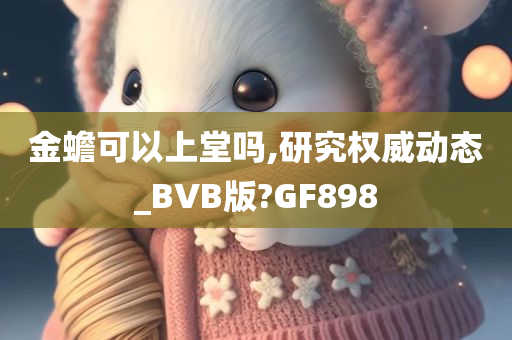 金蟾可以上堂吗,研究权威动态_BVB版?GF898