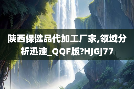 陕西保健品代加工厂家,领域分析迅速_QQF版?HJGJ77