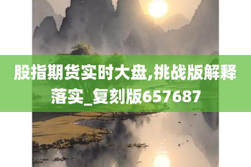 股指期货实时大盘,挑战版解释落实_复刻版657687