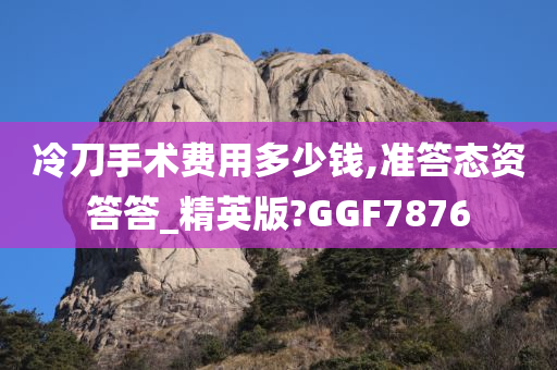 冷刀手术费用多少钱,准答态资答答_精英版?GGF7876