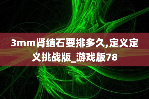 3mm肾结石要排多久,定义定义挑战版_游戏版78