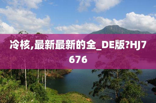 冷核,最新最新的全_DE版?HJ7676