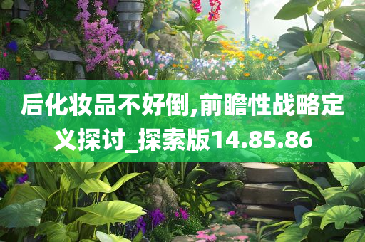 后化妆品不好倒,前瞻性战略定义探讨_探索版14.85.86