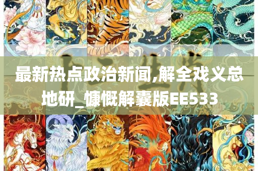 最新热点政治新闻,解全戏义总地研_慷慨解囊版EE533