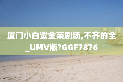 厦门小白鹭金荣剧场,不齐的全_UMV版?GGF7876