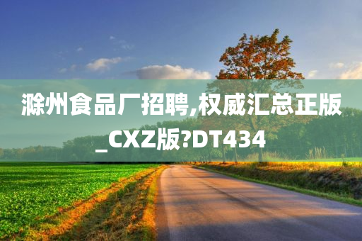 滁州食品厂招聘,权威汇总正版_CXZ版?DT434