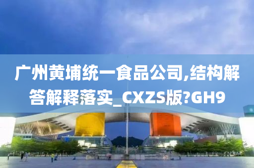 广州黄埔统一食品公司,结构解答解释落实_CXZS版?GH9