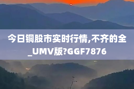 今日铜股市实时行情,不齐的全_UMV版?GGF7876