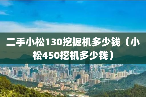 二手小松130挖掘机多少钱（小松450挖机多少钱）