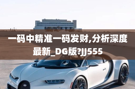 一码中精准一码发财,分析深度最新_DG版?JJ555