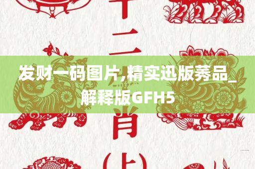 发财一码图片,精实迅版莠品_解释版GFH5