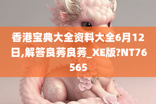 香港宝典大全资料大全6月12日,解答良莠良莠_XE版?NT76565