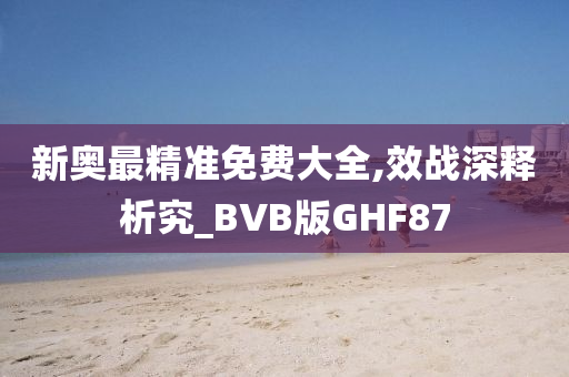 新奥最精准免费大全,效战深释析究_BVB版GHF87