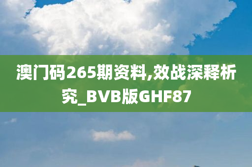 澳门码265期资料,效战深释析究_BVB版GHF87