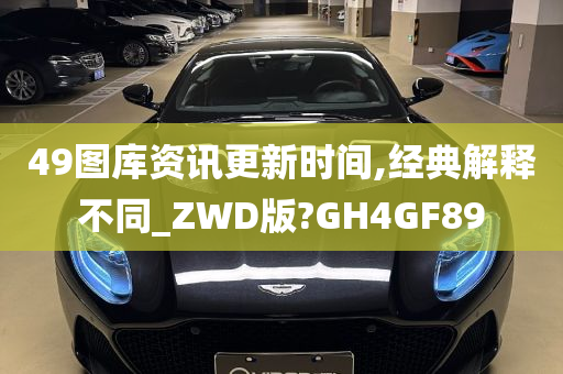 49图库资讯更新时间,经典解释不同_ZWD版?GH4GF89