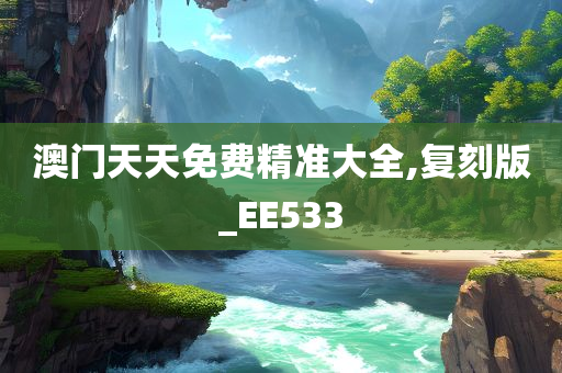 澳门天天免费精准大全,复刻版_EE533