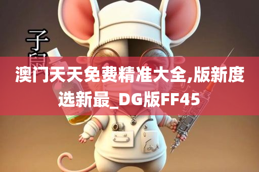 澳门天天免费精准大全,版新度选新最_DG版FF45