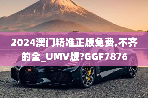 2024澳门精准正版免费,不齐的全_UMV版?GGF7876