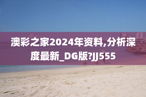 澳彩之家2024年资料,分析深度最新_DG版?JJ555