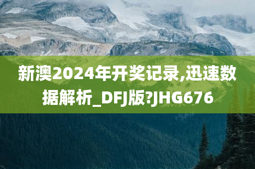 新澳2024年开奖记录,迅速数据解析_DFJ版?JHG676