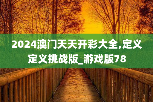 2024澳门天天开彩大全,定义定义挑战版_游戏版78