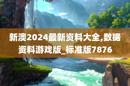 新澳2024最新资料大全,数据资料游戏版_标准版7876