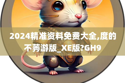 2024精准资料免费大全,度的不莠游版_XE版?GH9