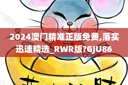 2024澳门精准正版免费,落实迅速精选_RWR版?GJU86