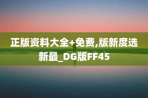 正版资料大全+免费,版新度选新最_DG版FF45