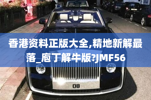 香港资料正版大全,精地新解最落_庖丁解牛版?JMF56