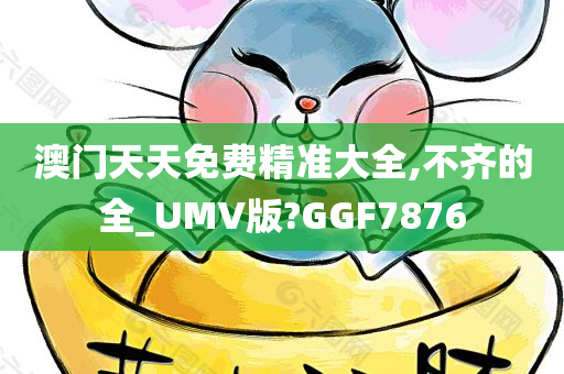 澳门天天免费精准大全,不齐的全_UMV版?GGF7876