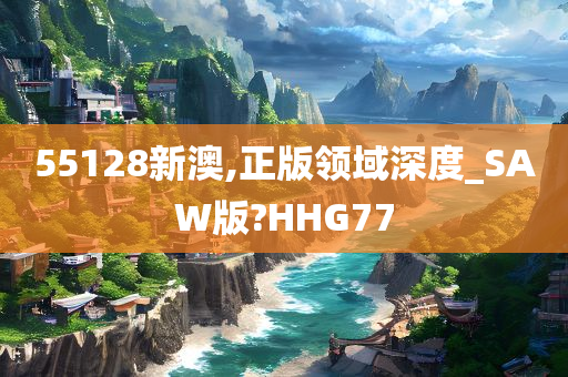 55128新澳,正版领域深度_SAW版?HHG77